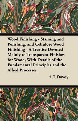 Wood Finishing - Staining and Polishing, and Cellulose Wood Finishing - A Treatise Devoted Mainly to Transparent Finishes for Wood, with Details of the Fundamental Principles and the Allied Processes. Also Oil Varnishing and Cellulose Spraying, with Some D
