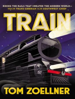 Train: Riding the Rails That Created the Modern World - From the Trans-Siberian to the Southwest Chief
