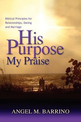 His Purpose . . . My Praise: Biblical Principles for Relationships, Dating and Marriage
