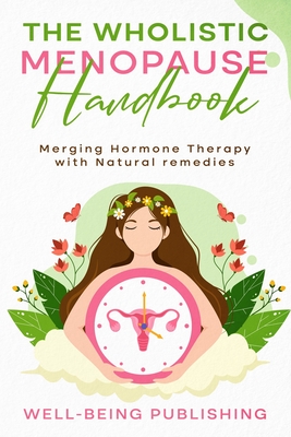 The Wholistic Menopause Handbook: Merging Hormone Therapy with Natural Remedies