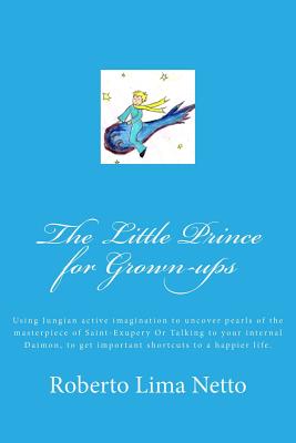 The Little Prince for Grown-ups: Using Jungian active imagination to uncover pearls of the masterpiece of Saint-Exupery Or Talking to your internal Daimon, to get important shortcuts to a happier life.