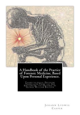 A Handbook of the Practice of Forensic Medicine, Based Upon Personal Experience.: Thanatological Division: Translated From the 3rd Edition Of the Original by George William Balfour