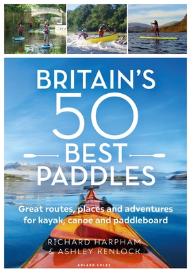 Great British Paddling Adventures: More Than 50 Routes, Trips and Journeys for Kayakers, Canoeists and Paddle Boarders