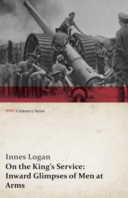 On the King's Service: Inward Glimpses of Men at Arms (WWI Centenary Series)