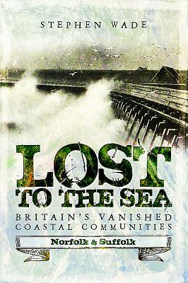 Lost to the Sea: Britain's Vanished Coastal Communities: Norfolk and Suffolk