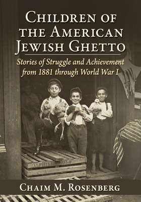 Children of the American Jewish Ghetto: Stories of Struggle and Achievement from 1881 Through World War I