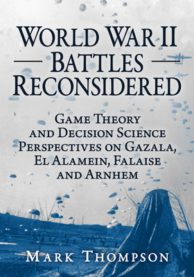 World War II Battles Reconsidered: Game Theory and Decision Science Perspectives on Gazala, El Alamein, Falaise and Arnhem