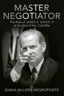 Master Negotiator: The Role of James A. Baker, Iii at the End of the Cold War