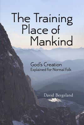 The Training Place of Mankind: God's Creation Explained For Normal Folk