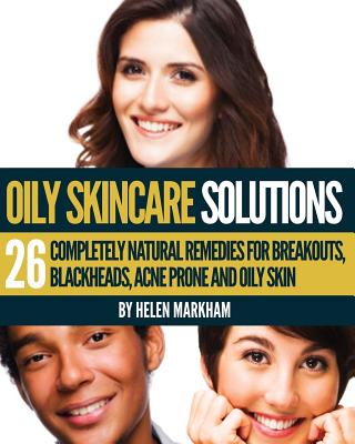 Oily Skin Care Solutions: 26 Completely Natural Remedies for Breakouts, Blackheads, Acne Prone and Oily skin