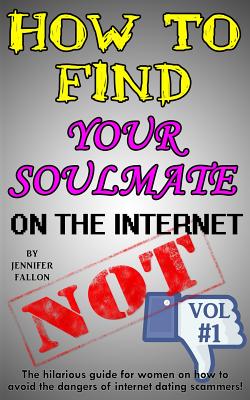 How to Find Your Soulmate on the Internet - NOT!: The hilarious guide for women on how to avoid the dangers of internet dating scammers!