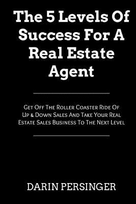 The 5 Levels Of Success For A Real Estate Agent: Get Off The Roller Coaster Ride Of Up & Down Sales And Take Your Real Estate Sales Business To The Next Level