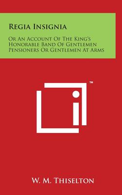 Regia Insignia: Or An Account Of The King's Honorable Band Of Gentlemen Pensioners Or Gentlemen At Arms