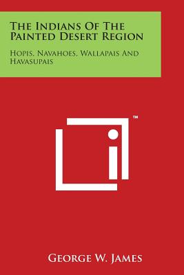 The Indians of the Painted Desert Region: Hopis, Navahoes, Wallapais and Havasupais