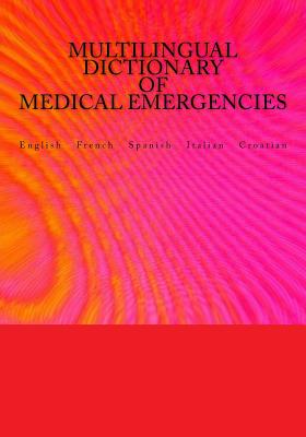 Multilingual Dictionary of Medical Emergencies / Dictionnaire Multilingue des Urgences Medicales / Diccionario Multilingue de Emergencias Medicas / Dizionario Multilingue di Emergenze Mediche / Visejezicni rjecnik hitnih medicinskih intervencija: English / French / Spanish / Italian / Croatian