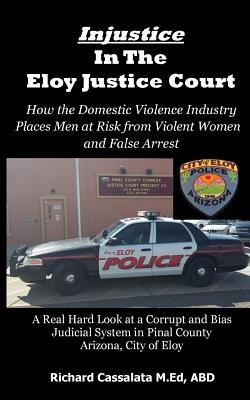 Injustice in the Eloy Justice Court: How The Domestic Violence Industry Places The Public at Risk From Violent Women Across Arizona. Real Cases, Real Stories