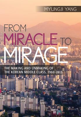 From Miracle to Mirage: The Making and Unmaking of the Korean Middle Class, 1960-2015