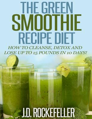 The Green Smoothie Recipe Diet: How to Cleanse and Detox and Lose up to 15 Pounds in 10 Days!