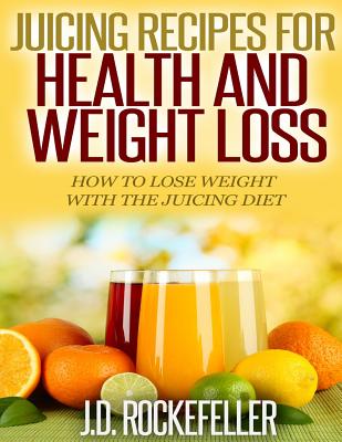 Juicing Recipes for Health and Weight Loss: How to Lose Weight with the Juicing Diet