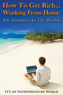 How To Get Rich: Working From Home (Or Anywhere In The World) - It's an Entrepreneurs World