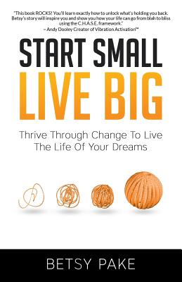 Start Small Live Big: Thrive Through Change to Live the Life of Your Dreams