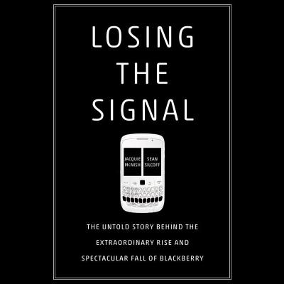 Losing the Signal Lib/E: The Untold Story Behind the Extraordinary Rise and Spectacular Fall of Blackberry