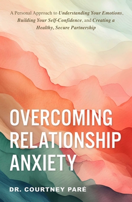 Overcoming Relationship Anxiety: A Personal Approach to Understanding Your Emotions, Building Your Self-Confidence, and Creating a Healthy, Secure Partnership