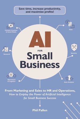 AI for Small Business: From Marketing and Sales to HR and Operations, How to Employ the Power of Artificial Intelligence for Small Business Success