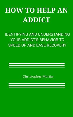 How to help an Addict: Identifying and understanding your addict's behavior to speed up and ease recovery