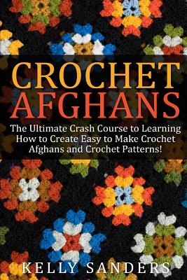 Crochet Afghans: The Ultimate Crash Course Guide to Learning How to Create Easy to Make Crochet Afghans and Crochet Patterns Fast