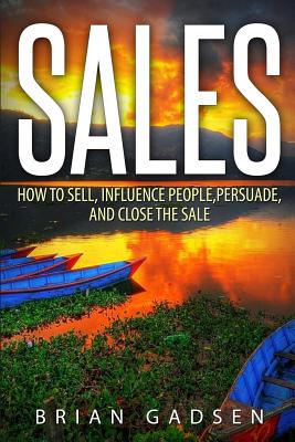 Sales: How To Sell, Influence People, Persuade, and Close The Sale