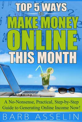 Top 5 Ways to Make Money Online This Month: A No-Nonsense, Practical, Step-by-Step Guide to Generating Online Income Now!