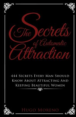 The Secrets of Automatic Attraction: 444 Secrets Every Man Should Know About Keeping And Attracting Beautiful Women
