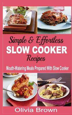 Simple & Effortless Slow Cooker Recipes: Mouth-Watering Meals Prepared With Slow Cooker