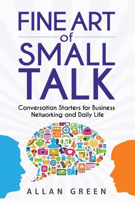 Fine Art of Small Talk: Conversation Starters for Business Networking and Daily Life: Small Talk, How to Network, Always Know What to Say, How to Talk