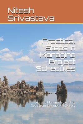 Practical Steps in Managing Project Schedules: Learn to Manage Project Life Cycle from Initiation till Closure