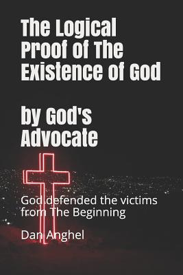 The Logical Proof of The Existence of God: by God's Advocate: God defended the victims from THE BEGINNING
