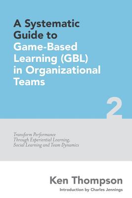 A Systematic Guide To Game-based Learning (GBL) In Organizational Teams: Transform Performance Through Experiential Learning, Social Learning and Team Dynamics