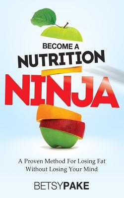 Become A Nutrition Ninja: A Proven Method To Losing Fat Without Losing Your Mind