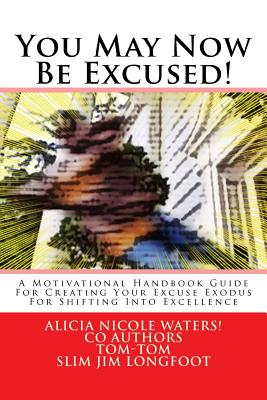 You May Now Be Excused!: A Motivational Handbook Guide For Creating Your Excuse Exodus For Shifting Into Excellence