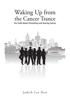 Waking Up from the Cancer Trance: The Truth about Preventing and Healing Cancer