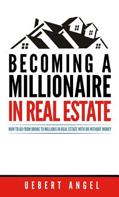 Becoming a Millionaire in Real Estate: How to go from broke to millions in Real Estate with or without Money