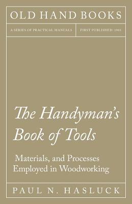 The Handyman's Book of Tools, Materials, and Processes Employed in Woodworking