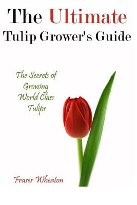 The Ultimate Tulip Grower's Guide: The Secrets of Growing World Class Tulips