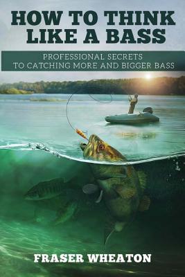 How to think like a Bass: Professional Secrets to Catching More and Bigger Bass