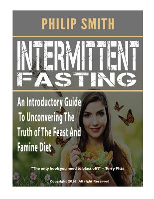 Intermittent Fasting: An Introductory Guide To Unconvering The Truth of The Feast And Famine Diet