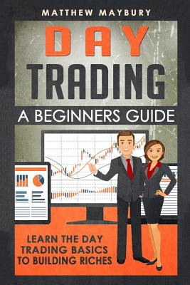 Day Trading: A Beginner's Guide To Day Trading - Learn The Day Trading Basics To Building Riches