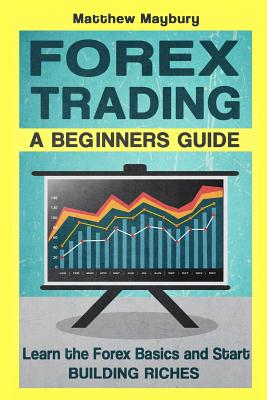 Forex: A Beginner's Guide To Forex Trading - Learn The Forex Basics And Start Building Riches