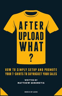After Upload What?: Merch By Amazon Made Simple - How to Simply Setup And Promote Your T-Shirts To Skyrocket Your Sales Without Spending Time and Money