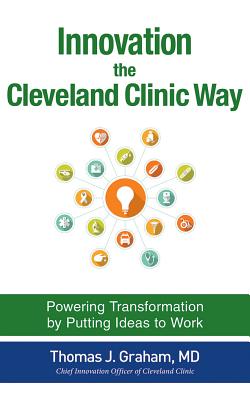 Innovation the Cleveland Clinic Way: Powering Transformation by Putting Ideas to Work